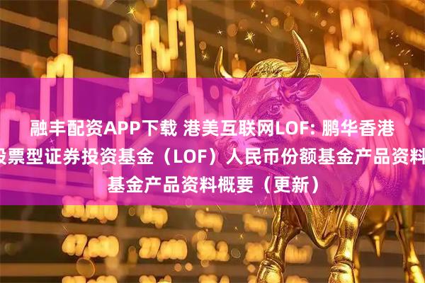 融丰配资APP下载 港美互联网LOF: 鹏华香港美国互联网股票型证券投资基金(LOF)人民币份额基金产品资料概要(更新)