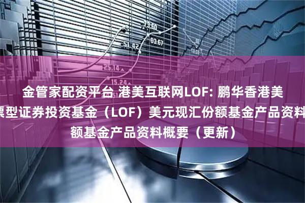 金管家配资平台 港美互联网LOF: 鹏华香港美国互联网股票型证券投资基金(LOF)美元现汇份额基金产品资料概要(更新)