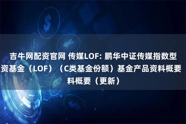 吉牛网配资官网 传媒LOF: 鹏华中证传媒指数型证券投资基金(LOF)(C类基金份额)基金产品资料概要(更新)
