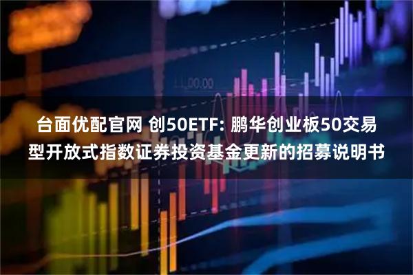 台面优配官网 创50ETF: 鹏华创业板50交易型开放式指数证券投资基金更新的招募说明书