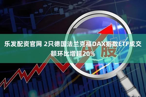 乐发配资官网 2只德国法兰克福DAX指数ETF成交额环比增超20%