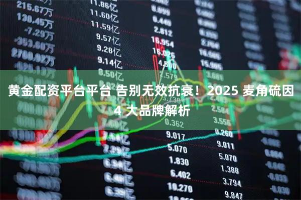 黄金配资平台平台 告别无效抗衰！2025 麦角硫因 4 大品牌解析