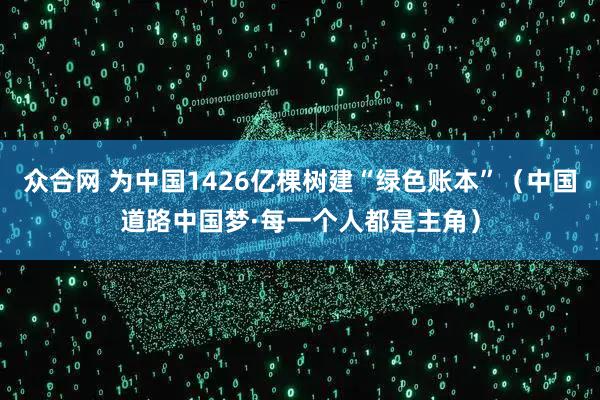 众合网 为中国1426亿棵树建“绿色账本”（中国道路中国梦·每一个人都是主角）