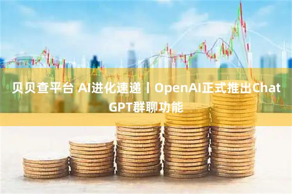贝贝查平台 AI进化速递丨OpenAI正式推出ChatGPT群聊功能