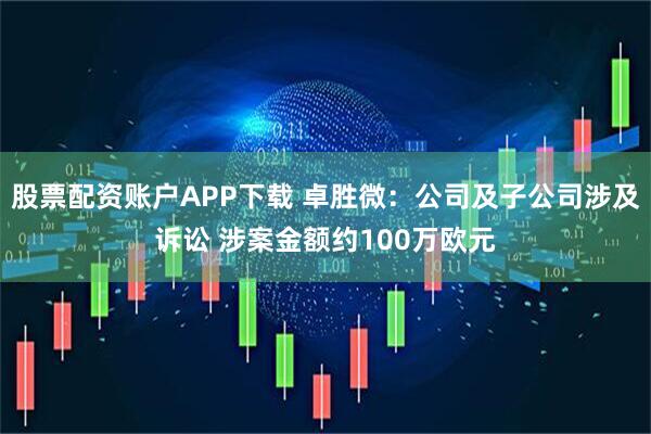 股票配资账户APP下载 卓胜微:公司及子公司涉及诉讼 涉案金额约100万欧元