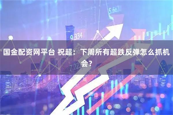 国金配资网平台 祝超:下周所有超跌反弹怎么抓机会?
