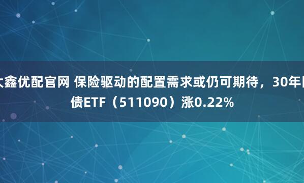 大鑫优配官网 保险驱动的配置需求或仍可期待，30年国债ETF（511090）涨0.22%