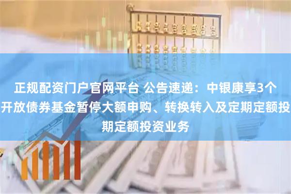 正规配资门户官网平台 公告速递：中银康享3个月定期开放债券基金暂停大额申购、转换转入及定期定额投资业务