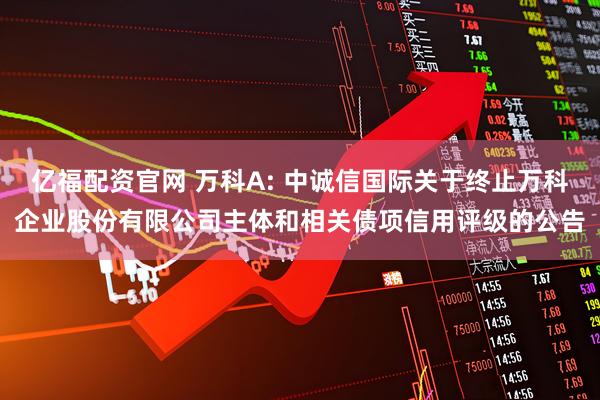 亿福配资官网 万科A: 中诚信国际关于终止万科企业股份有限公司主体和相关债项信用评级的公告