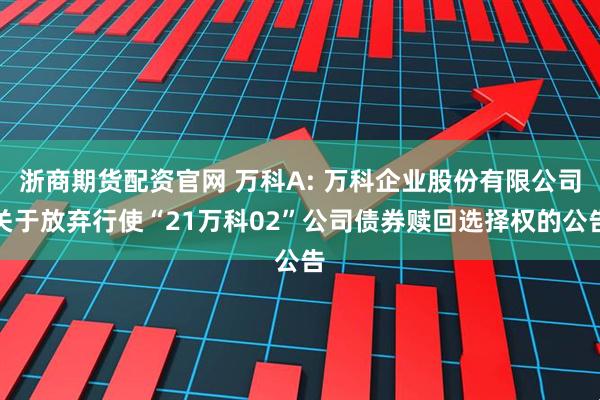 浙商期货配资官网 万科A: 万科企业股份有限公司关于放弃行使“21万科02”公司债券赎回选择权的公告