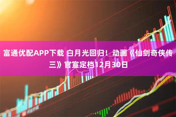 富通优配APP下载 白月光回归！动画《仙剑奇侠传三》官宣定档12月30日
