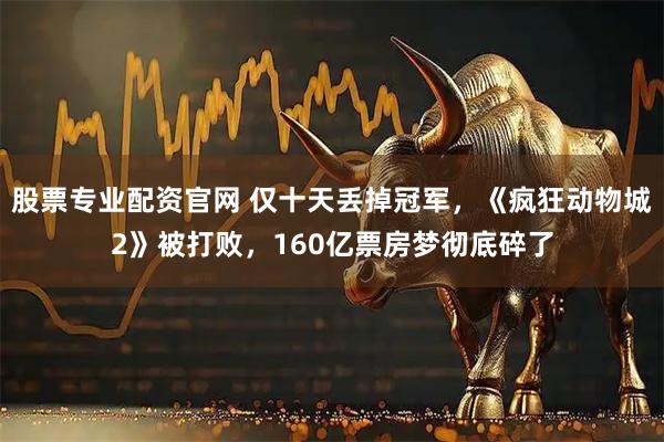 股票专业配资官网 仅十天丢掉冠军,《疯狂动物城2》被打败,160亿票房梦彻底碎了
