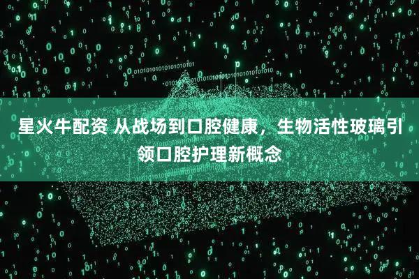星火牛配资 从战场到口腔健康，生物活性玻璃引领口腔护理新概念