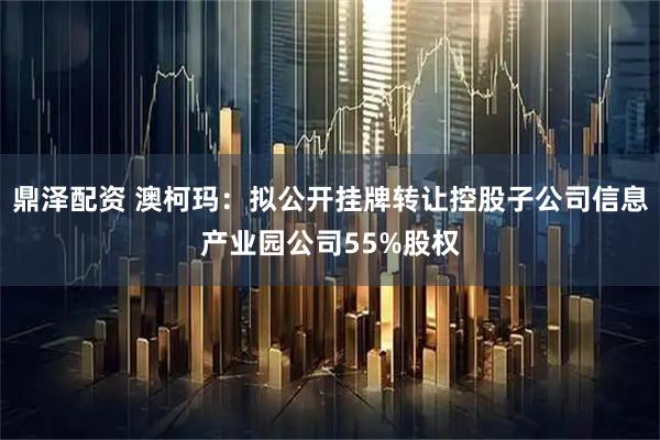 鼎泽配资 澳柯玛：拟公开挂牌转让控股子公司信息产业园公司55%股权