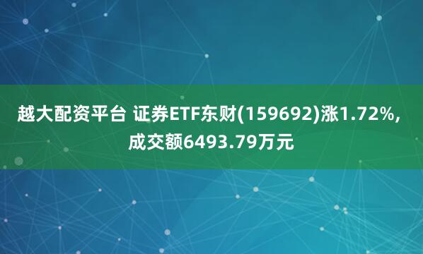越大配资平台 证券ETF东财(159692)涨1.72%, 成交额6493.79万元