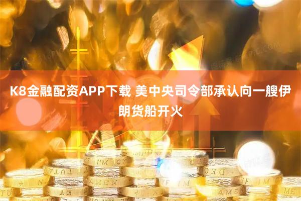 K8金融配资APP下载 美中央司令部承认向一艘伊朗货船开火