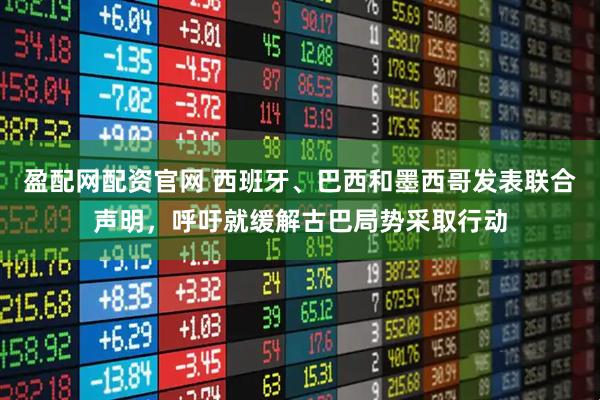 盈配网配资官网 西班牙、巴西和墨西哥发表联合声明，呼吁就缓解古巴局势采取行动