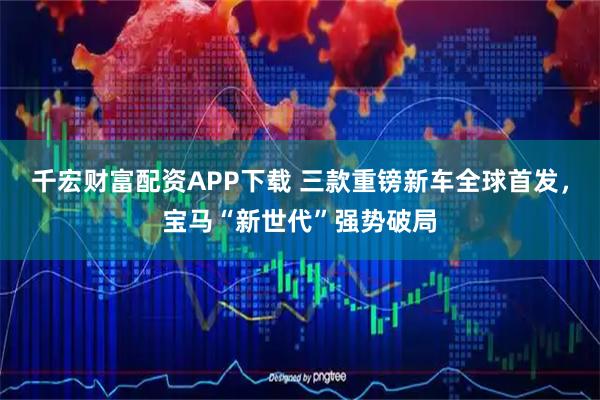 千宏财富配资APP下载 三款重镑新车全球首发，宝马“新世代”强势破局