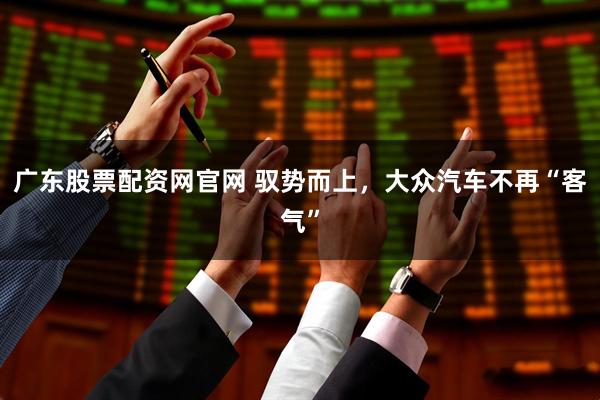 广东股票配资网官网 驭势而上，大众汽车不再“客气”