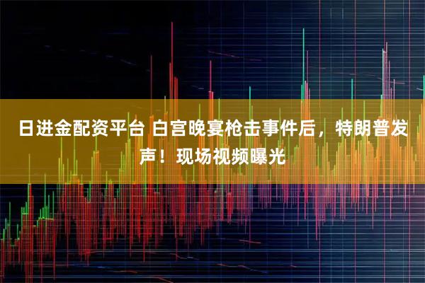 日进金配资平台 白宫晚宴枪击事件后，特朗普发声！现场视频曝光