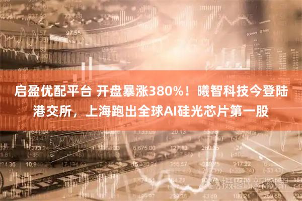 启盈优配平台 开盘暴涨380%！曦智科技今登陆港交所，上海跑出全球AI硅光芯片第一股