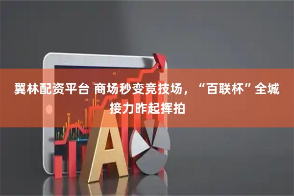 翼林配资平台 商场秒变竞技场，“百联杯”全城接力昨起挥拍