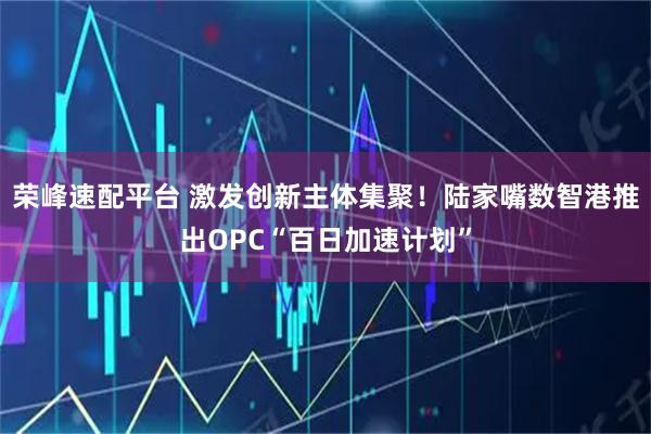 荣峰速配平台 激发创新主体集聚！陆家嘴数智港推出OPC“百日加速计划”