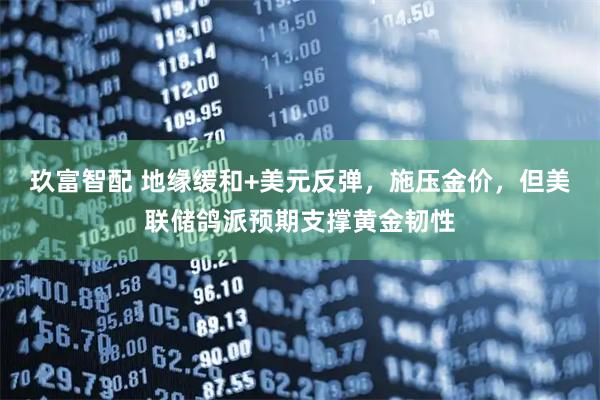 玖富智配 地缘缓和+美元反弹，施压金价，但美联储鸽派预期支撑黄金韧性