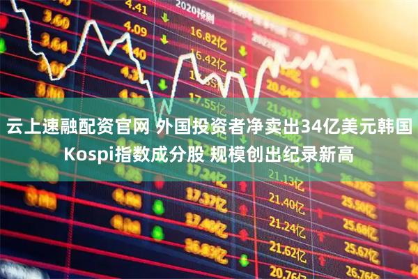 云上速融配资官网 外国投资者净卖出34亿美元韩国Kospi指数成分股 规模创出纪录新高