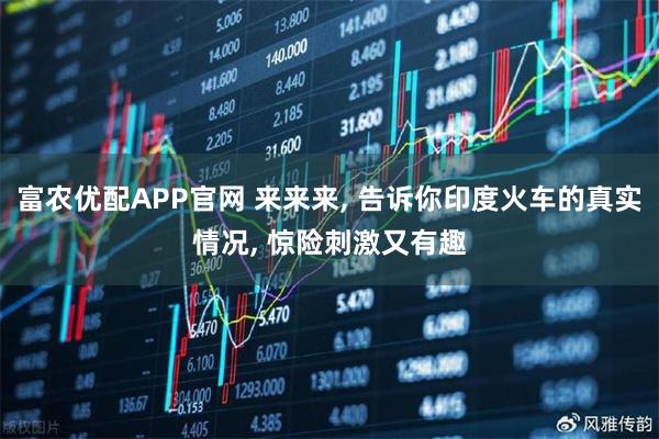 富农优配APP官网 来来来, 告诉你印度火车的真实情况, 惊险刺激又有趣