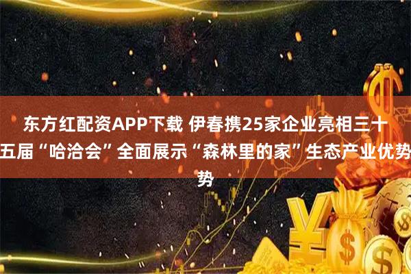 东方红配资APP下载 伊春携25家企业亮相三十五届“哈洽会”全面展示“森林里的家”生态产业优势