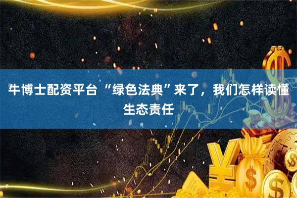 牛博士配资平台 “绿色法典”来了,我们怎样读懂生态责任