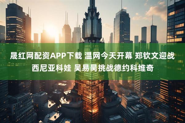 晟红网配资APP下载 温网今天开幕 郑钦文迎战西尼亚科娃 吴易昺挑战德约科维奇