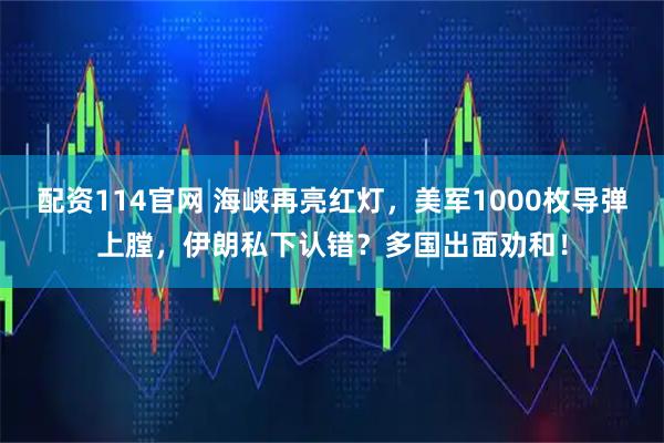 配资114官网 海峡再亮红灯,美军1000枚导弹上膛,伊朗私下认错?多国出面劝和!