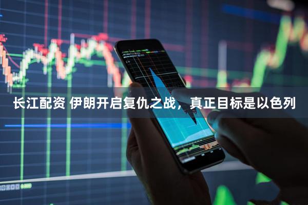长江配资 伊朗开启复仇之战,真正目标是以色列