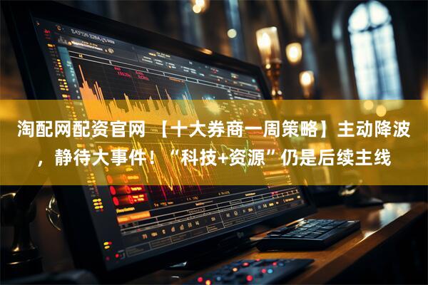 淘配网配资官网 【十大券商一周策略】主动降波，静待大事件！“科技+资源”仍是后续主线