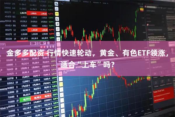 金多多配资 行情快速轮动，黄金、有色ETF领涨，适合“上车”吗？