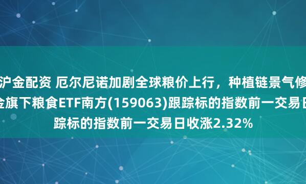 沪金配资 厄尔尼诺加剧全球粮价上行，种植链景气修复，南方基金旗下粮食ETF南方(159063)跟踪标的指数前一交易日收涨2.32%