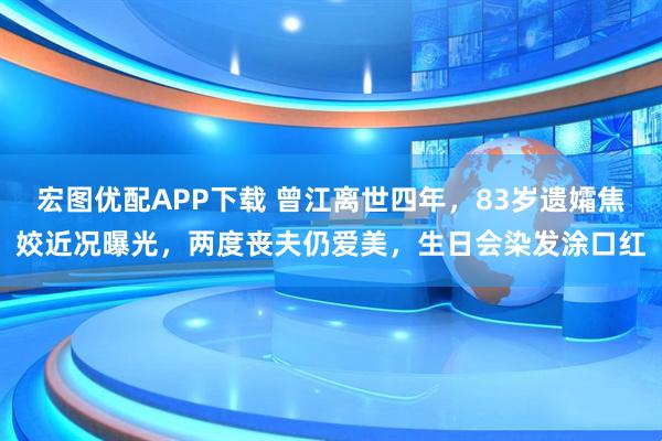 宏图优配APP下载 曾江离世四年，83岁遗孀焦姣近况曝光，两度丧夫仍爱美，生日会染发涂口红