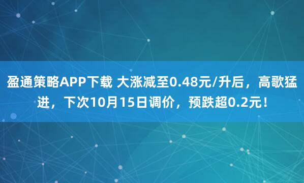 盈通策略APP下载 大涨减至0.48元/升后，高歌猛进，下次10月15日调价，预跌超0.2元！