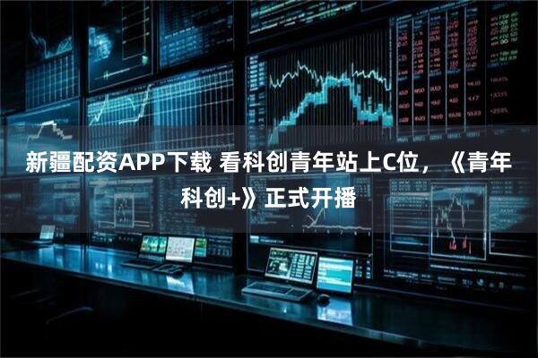 新疆配资APP下载 看科创青年站上C位，《青年科创+》正式开播